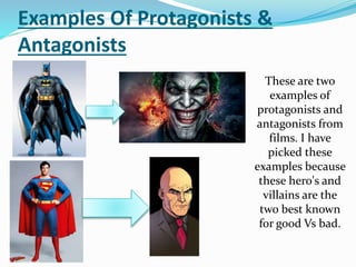 Examples Of Protagonists &
Antagonists
These are two
examples of
protagonists and
antagonists from
films. I have
picked these
examples because
these hero's and
villains are the
two best known
for good Vs bad.
 
