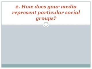 2. How does your media
represent particular social
groups?
 