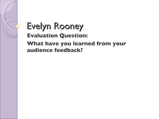 Evelyn Rooney Evaluation Question: What have you learned from your audience feedback?   
