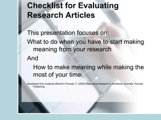 Checklist for Evaluating Research Articles This presentation focuses on: What to do when you have to start making meaning from your research And 	How to make meaning while making the most of your time. Developed from material offered in Pryczak, F. (2005) Evaluating Research in Academic Journals, Pryczak Publishing.  