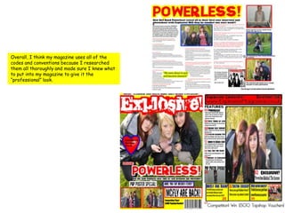 Overall, I think my magazine uses all of the codes and conventions because I researched them all thoroughly and made sure I knew what to put into my magazine to give it the “professional” look. 