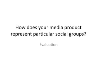 How does your media product
represent particular social groups?
Evaluation
 