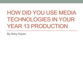 HOW DID YOU USE MEDIA
TECHNOLOGIES IN YOUR
YEAR 13 PRODUCTION
By Abby Hayes
 