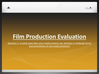 Film Production Evaluation
Question 1: In what ways does your media product use, develop or challenge forms
and conventions of real media products?
 
