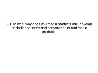 Q1. In what way does you media products use, develop or challenge forms and conventions of real media products. 
