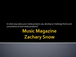 Music MagazineZachary Snow In what ways does your media product use, develop or challenge forms and conventions of real media products? 