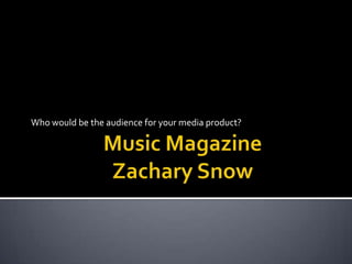 Music MagazineZachary Snow Who would be the audience for your media product? 