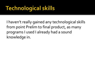 Technological skillsI haven’t really gained any technological skills from point Prelim to final product, as many programs I used I already had a sound knowledge in.