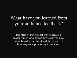 What have you learned from your audience feedback? The brief of this project was to create  a teaser trailer for a horror movie as well as a promotional poster for it and the cover of a film magazine promoting it’s release. 