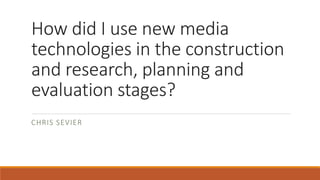 How did I use new media
technologies in the construction
and research, planning and
evaluation stages?
CHRIS SEVIER
 