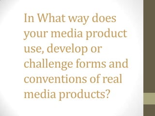 In What way does
your media product
use, develop or
challenge forms and
conventions of real
media products?
 