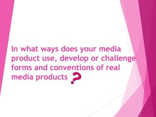 In what ways does your media
product use, develop or challenge
forms and conventions of real
media products
 