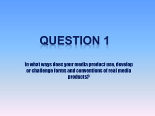 In what ways does your media product use, develop
or challenge forms and conventions of real media
products?
 