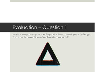 Evaluation – Question 1 
In what ways does your media product use, develop or challenge 
forms and conventions of real media products? 
 