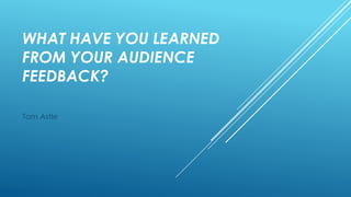 WHAT HAVE YOU LEARNED
FROM YOUR AUDIENCE
FEEDBACK?
Tom Astle

 