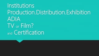 Institutions
Production.Distribution.Exhibition
ADIA
TV or Film?
and Certification
 