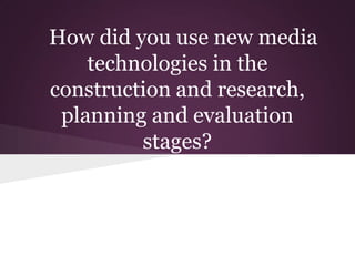 How did you use new media
    technologies in the
construction and research,
 planning and evaluation
         stages?
 