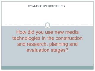 E V A L U A T I O N Q U E S T I O N 4
How did you use new media
technologies in the construction
and research, planning and
evaluation stages?
 