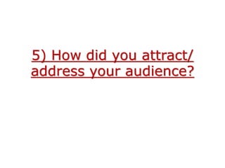 5) How did you attract/
address your audience?
 