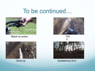 To be continued…
Match on action PO
V
Close-up Establishing Shot
 