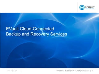 EVault Cloud-Connected
Backup and Recovery Services




www.evault.com         11/1/2012 | ® 2012 EVault, Inc. All Rights Reserved |   1
 