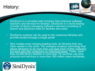 History:
• SirsiDynix is a privately-held company that produces software
solutions and services for libraries. SirsiDynix ...