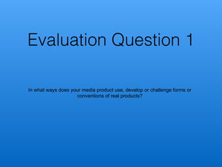 Evaluation Question 1
In what ways does your media product use, develop or challenge forms or
conventions of real products?
 