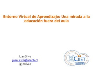 Entorno Virtual de Aprendizaje: Una mirada a la
educación fuera del aula
Juan Silva
juan.silva@usach.cl
@jesilvaq
 