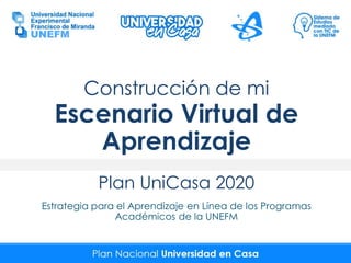 Construcción de mi
Escenario Virtual de
Aprendizaje
Plan UniCasa 2020
Estrategia para el Aprendizaje en Línea de los Progr...