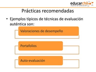Prácticas recomendadas
• Ejemplos típicos de técnicas de evaluación
auténtica son:
Valoraciones de desempeño
Portafolios
Auto-evaluación
 