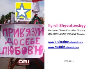 Kyryll Zhyvotovskyy
European Choice Executive Director
OBI-CONSULTING UKRAINE Director


www.e-ukraine.blogspot.com

www.eu4ukr.blogspot.com




              2009-2011
 