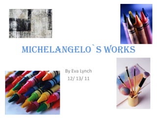 Michelangelo`s Works

       By Eva Lynch
        12/ 13/ 11
 