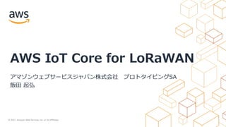 © 2021, Amazon Web Services, Inc. or its Affiliates.
AWS IoT Core for LoRaWAN
アマゾンウェブサービスジャパン株式会社 プロトタイピングSA
飯⽥ 起弘
 