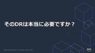 © 2020, Amazon Web Services, Inc. or its Affiliates. All rights reserved.
そのDRは本当に必要ですか︖
 