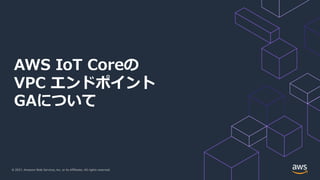 © 2021, Amazon Web Services, Inc. or its Affiliates. All rights reserved.
AWS IoT Coreの
VPC エンドポイント
GAについて
 