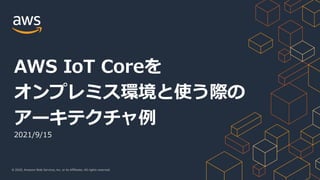 © 2020, Amazon Web Services, Inc. or its Affiliates. All rights reserved.
2021/9/15
AWS IoT Coreを
オンプレミス環境と使う際の
アーキテクチャ例
 