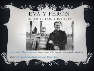 EVA Y PERÓN
UN AMOR CON HISTORIA
Entrevista a Marysa Navarro (autora de una de las biografias más reputadas sobre Eva
Perón) sobre la especial relación entre Juan Perón y Eva
 