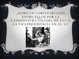 ¿HUBO UN CORTOCIRCUITO
ENTRE ELLOS POR LA
CANDIDATURA FALLIDA DE EVA A
LA VICEPRESIDENCIA EN EL 51?
 