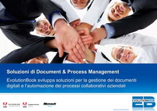 Soluzioni di Document & Process Management
EvolutionBook sviluppa soluzioni per la gestione dei documenti
digitali e l’automazione dei processi collaborativi aziendali



                                                  www.evolutionbook.it
 