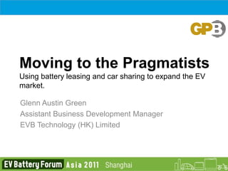 Moving to the Pragmatists
Using battery leasing and car sharing to expand the EV
market.

Glenn Austin Green
Assistant Business Development Manager
EVB Technology (HK) Limited
 