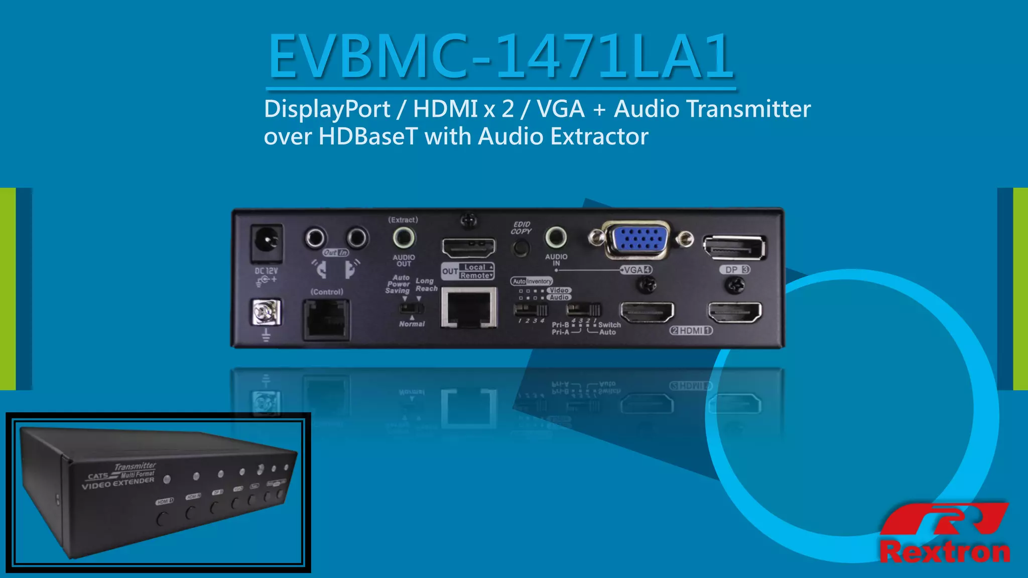 EVBMC-1471LA1
DisplayPort / HDMI x 2 / VGA + Audio Transmitter
over HDBaseT with Audio Extractor