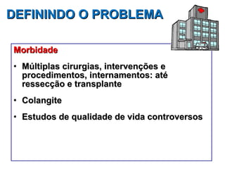 DEFININDO O PROBLEMA Morbidade Múltiplas cirurgias, intervenções e procedimentos, internamentos: até ressecção e transplante Colangite Estudos de qualidade de vida controversos 