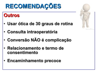 RECOMENDAÇÕES Outros Usar ótica de 30 graus de rotina Consulta intraoperatória  Conversão NÃO é complicação Relacionamento e termo de consentimento Encaminhamento precoce 