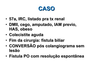 CASO 57a, IRC, listado pra tx renal DMII, cego, amputado, IAM previo, HAS, obeso Colecistite aguda Fim da cirurgia: fístula biliar CONVERSÃO pós colangiograma sem lesão Fístula PO com resolução espontânea 
