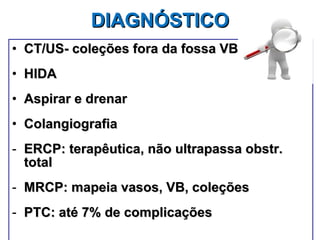 DIAGNÓSTICO   CT/US- coleções fora da fossa VB HIDA Aspirar e drenar Colangiografia ERCP: terapêutica, não ultrapassa obstr. total MRCP: mapeia vasos, VB, coleções PTC: até 7% de complicações 