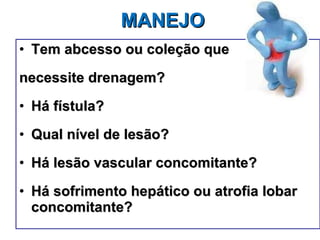 MANEJO Tem abcesso ou coleção que  necessite drenagem? Há fístula? Qual nível de lesão? Há lesão vascular concomitante? Há sofrimento hepático ou atrofia lobar concomitante? 
