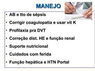 MANEJO AB e tto de sépsis Corrigir coagulopatia e usar vit K Profilaxia pra DVT Correção dist. HE e função renal Suporte nutricional Cuidados com ferida Função hepática e HTN Portal 