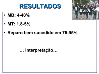 RESULTADOS MB: 4-40% MT: 1.8-5% Reparo bem sucedido em 75-95%  …  interpretação… 