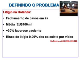 DEFININDO O PROBLEMA Litígio na Holanda: Fechamento de casos em 2a Média  EU$100mil ~30% favorece paciente Risco de litígio 0.06% das coleciste por vídeo De Reuver, JACS 2008; 206:328  