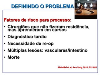 DEFININDO O PROBLEMA Fatores de risco para processo: Cirurgiões que não fizeram residência, mas aprenderam em cursos Diagnóstico tardio Necessidade de re-op Múltiplas lesões: vasculares/intestino  Morte Alkhaffaf et al, Ann Surg, 2010; 251:682 